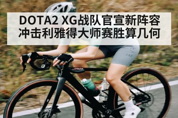 DOTA2 XG战队官宣新阵容冲击利雅得大师赛胜算几何（kaiyun.com）