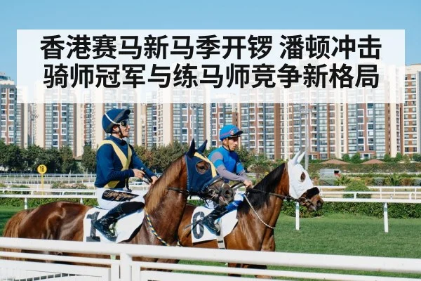 香港赛马新马季开锣 潘顿冲击骑师冠军与练马师竞争新格局 | kaiyun.com