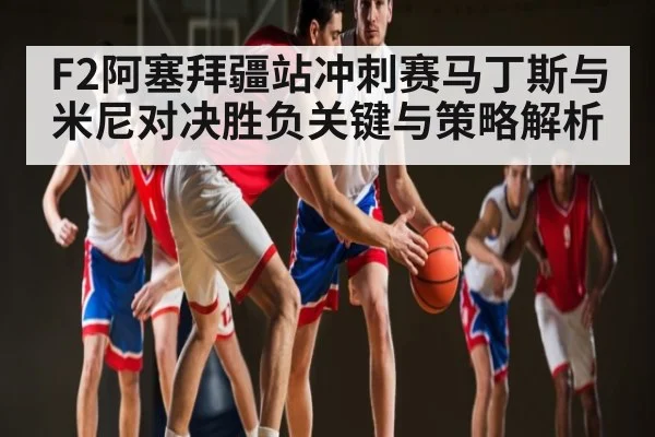 F2阿塞拜疆站冲刺赛马丁斯与米尼对决胜负关键与策略解析 | kaiyun.com