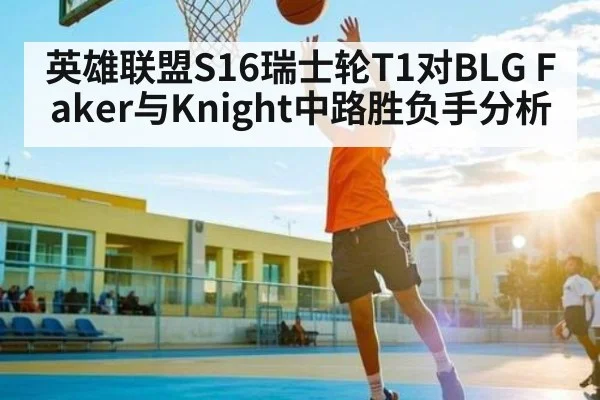 英雄联盟S16瑞士轮T1对BLG Faker与Knight中路胜负手分析