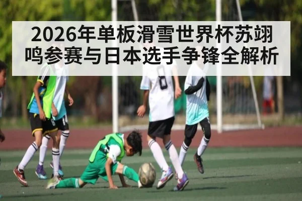 2026年单板滑雪世界杯苏翊鸣参赛与日本选手争锋全解析 | kaiyun.com