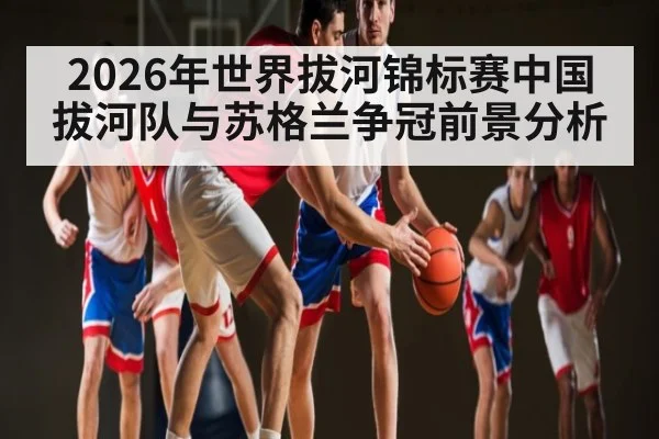 2026年世界拔河锦标赛中国拔河队与苏格兰争冠前景分析 | kaiyun.com