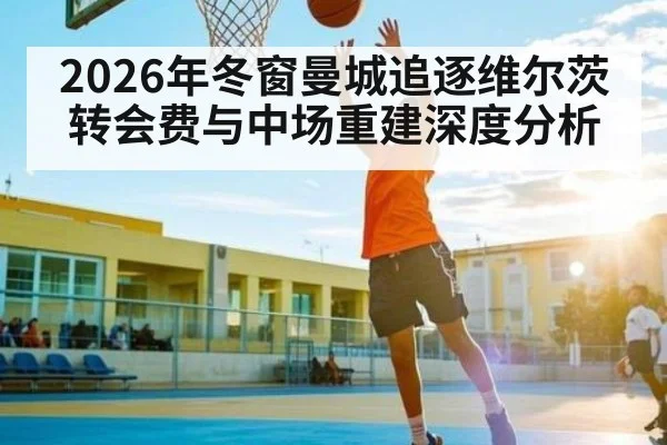 2026年冬窗曼城追逐维尔茨转会费与中场重建深度分析 | kaiyun.com