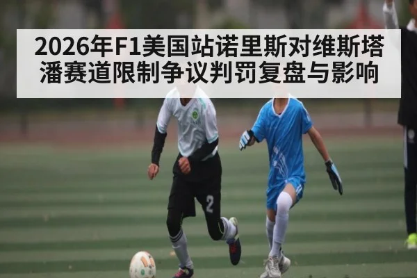 2026年F1美国站诺里斯对维斯塔潘赛道限制争议判罚复盘与影响 | kaiyun.com